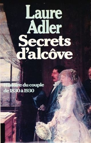 Secrets d´alcôve - Histoire du couple de 1830 à 1930 de Laure Adler
